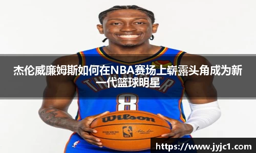 杰伦威廉姆斯如何在NBA赛场上崭露头角成为新一代篮球明星