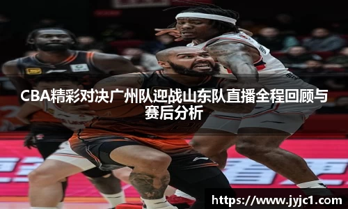 CBA精彩对决广州队迎战山东队直播全程回顾与赛后分析