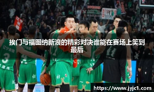 挨门与福图纳新浪的精彩对决谁能在赛场上笑到最后