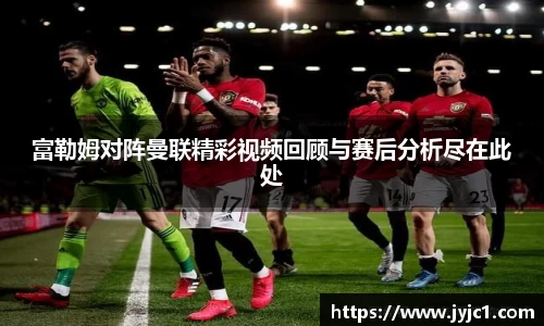 富勒姆对阵曼联精彩视频回顾与赛后分析尽在此处