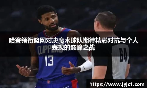 哈登领衔篮网对决魔术球队期待精彩对抗与个人表现的巅峰之战