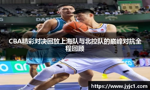 CBA精彩对决回放上海队与北控队的巅峰对抗全程回顾
