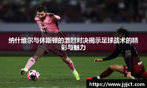 纳什维尔与休斯顿的激烈对决揭示足球战术的精彩与魅力