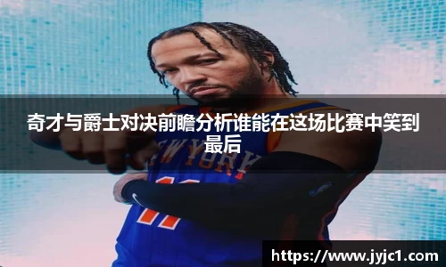 奇才与爵士对决前瞻分析谁能在这场比赛中笑到最后