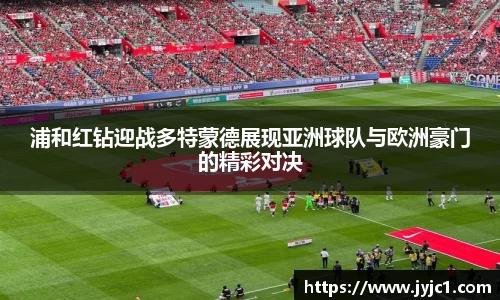 浦和红钻迎战多特蒙德展现亚洲球队与欧洲豪门的精彩对决