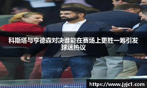 科斯塔与亨德森对决谁能在赛场上更胜一筹引发球迷热议