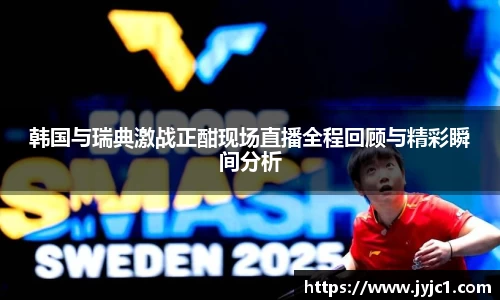 韩国与瑞典激战正酣现场直播全程回顾与精彩瞬间分析